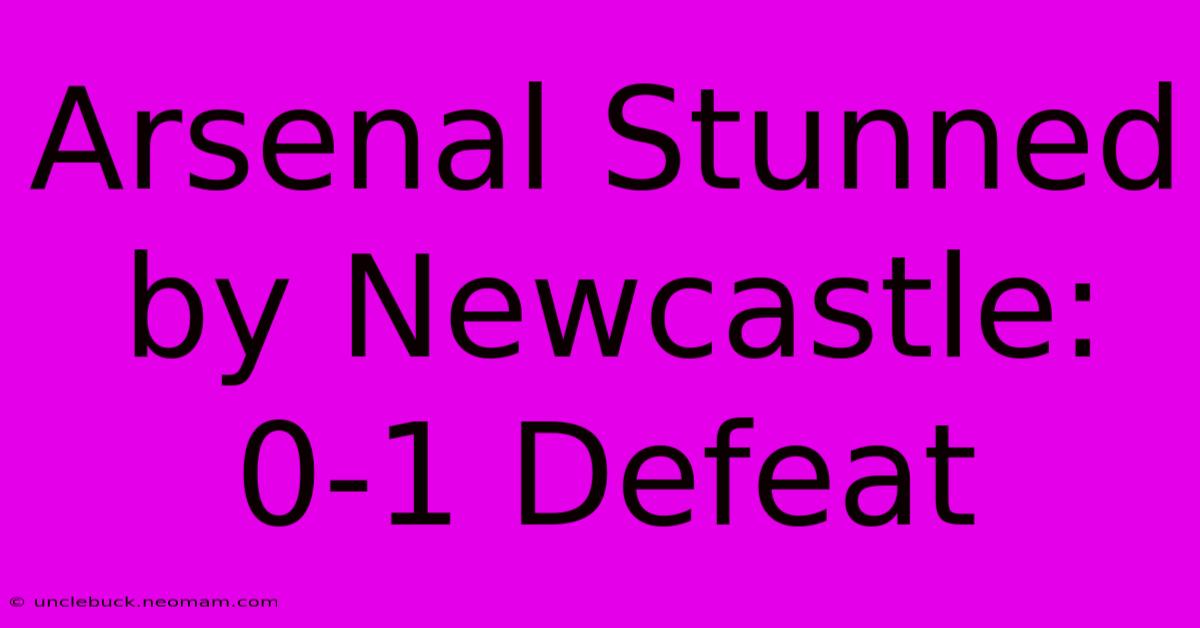 Arsenal Stunned By Newcastle: 0-1 Defeat 