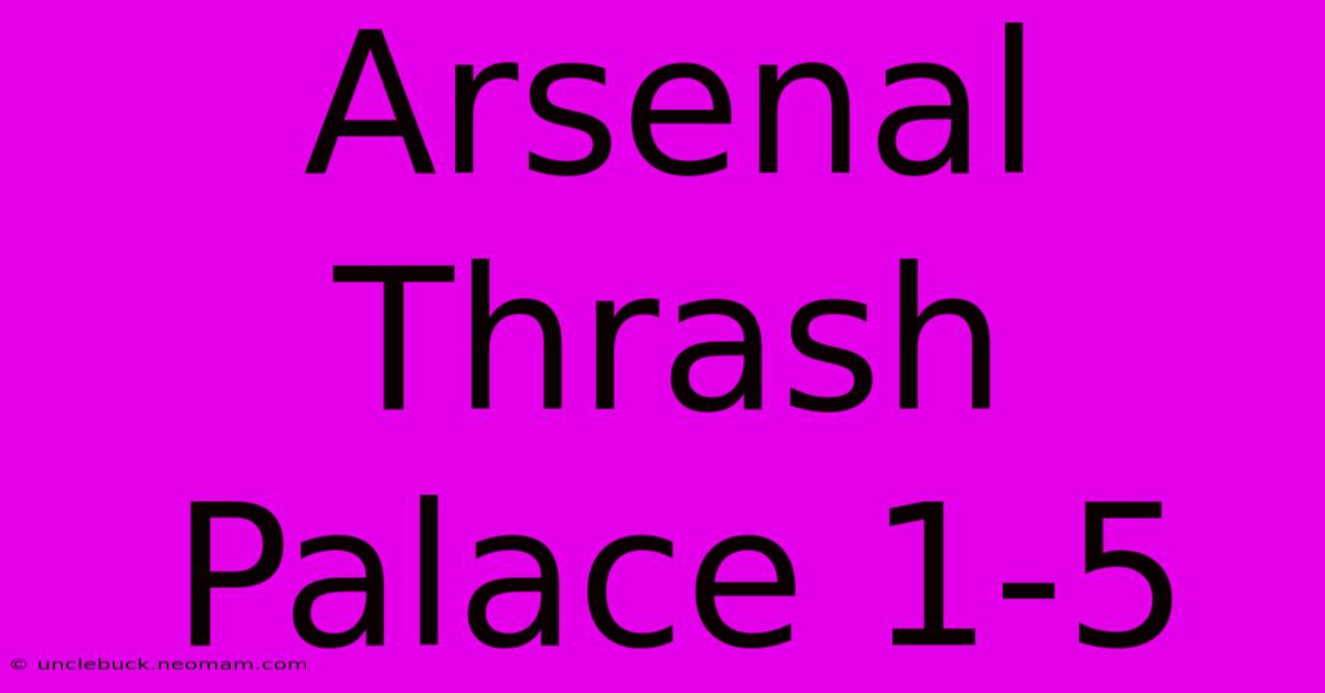 Arsenal Thrash Palace 1-5