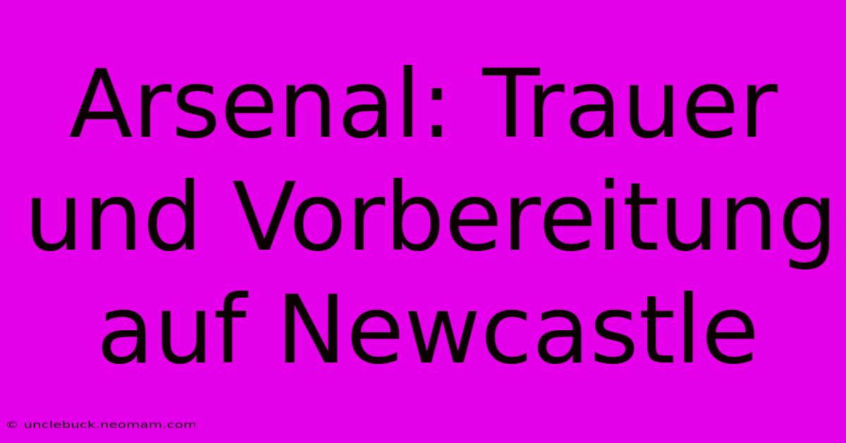 Arsenal: Trauer Und Vorbereitung Auf Newcastle