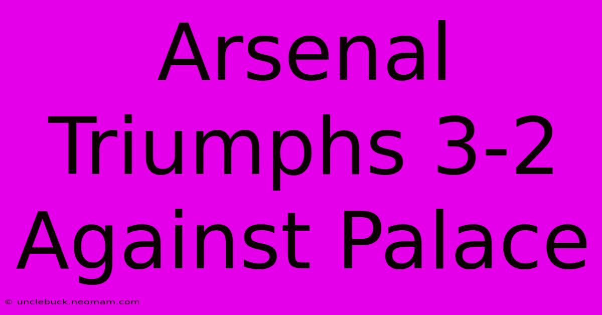 Arsenal Triumphs 3-2 Against Palace