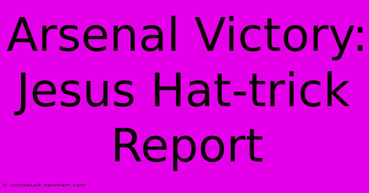 Arsenal Victory: Jesus Hat-trick Report