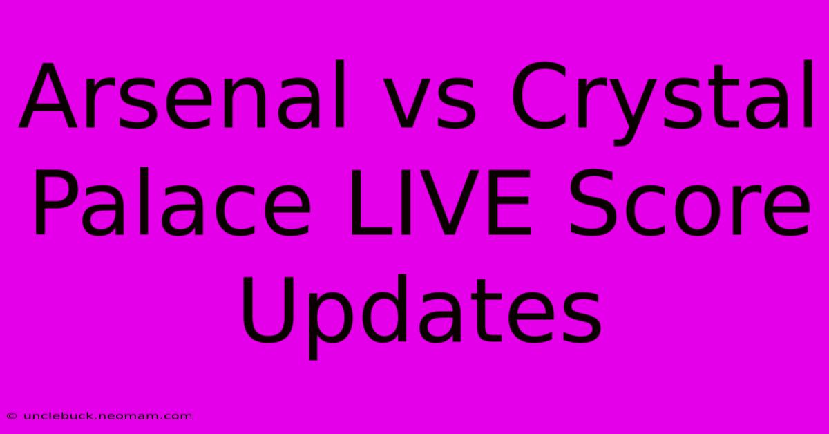 Arsenal Vs Crystal Palace LIVE Score Updates