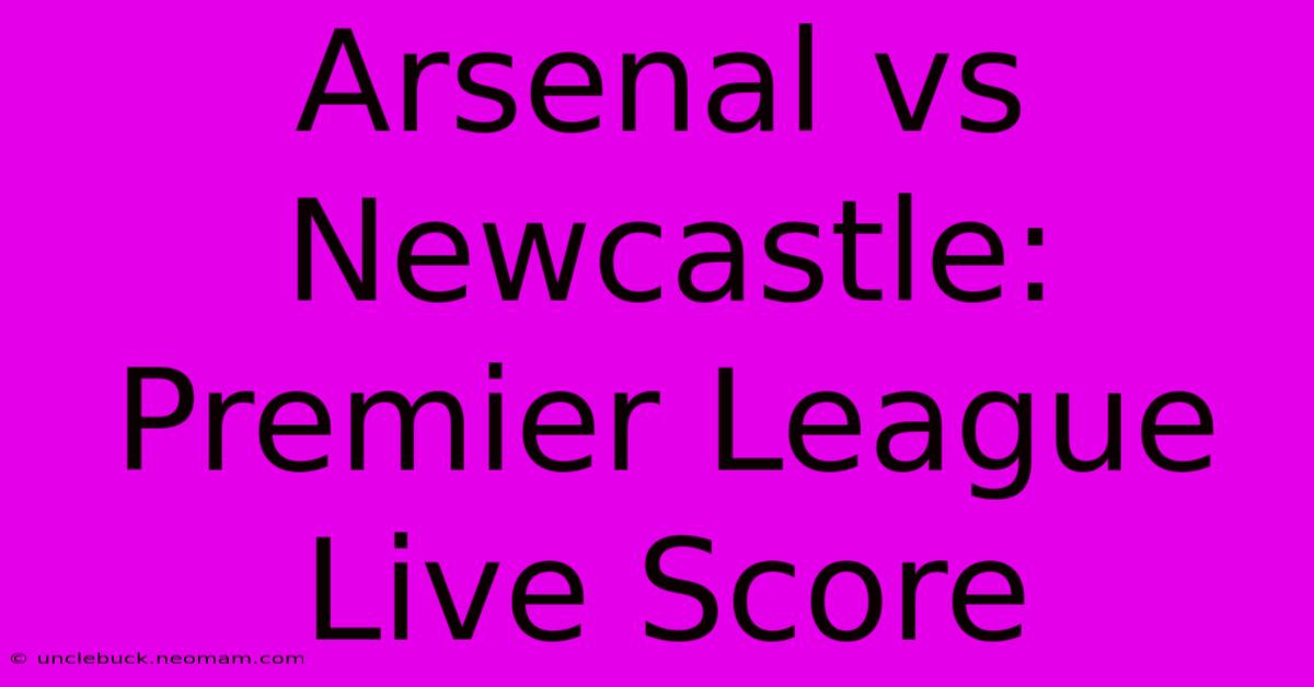 Arsenal Vs Newcastle: Premier League Live Score 