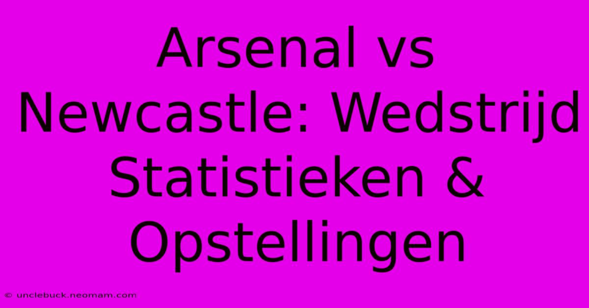 Arsenal Vs Newcastle: Wedstrijd Statistieken & Opstellingen