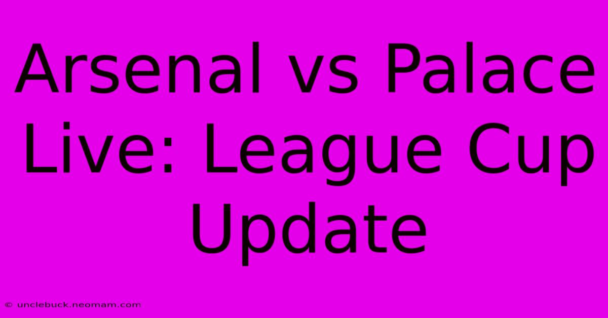 Arsenal Vs Palace Live: League Cup Update