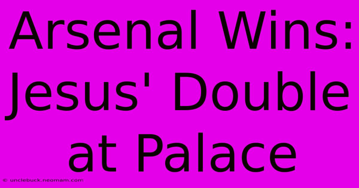 Arsenal Wins: Jesus' Double At Palace