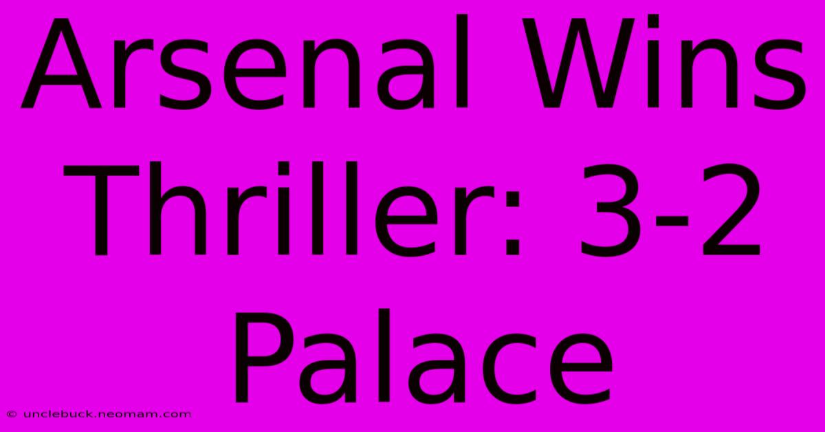 Arsenal Wins Thriller: 3-2 Palace