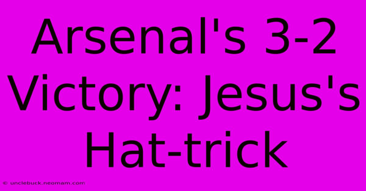 Arsenal's 3-2 Victory: Jesus's Hat-trick