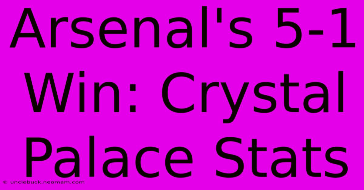 Arsenal's 5-1 Win: Crystal Palace Stats