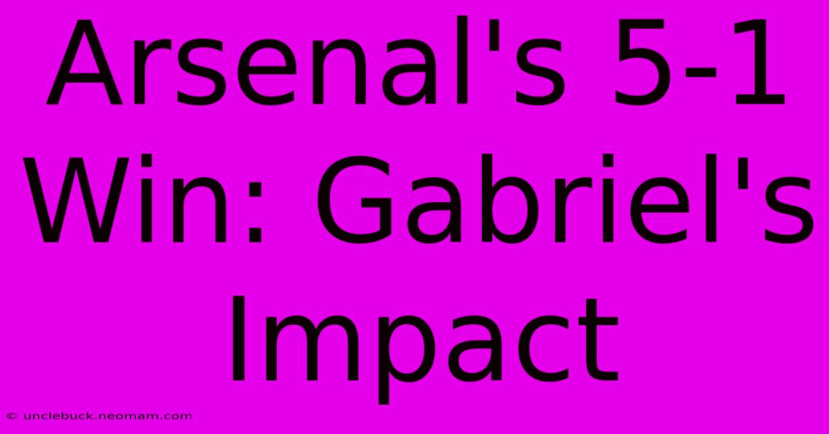 Arsenal's 5-1 Win: Gabriel's Impact