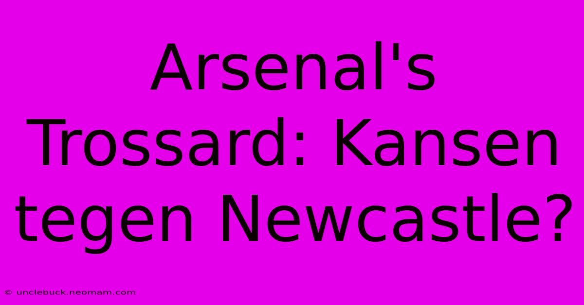 Arsenal's Trossard: Kansen Tegen Newcastle?