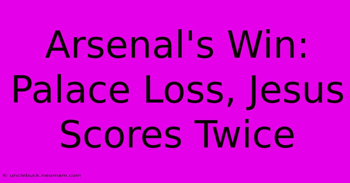 Arsenal's Win: Palace Loss, Jesus Scores Twice