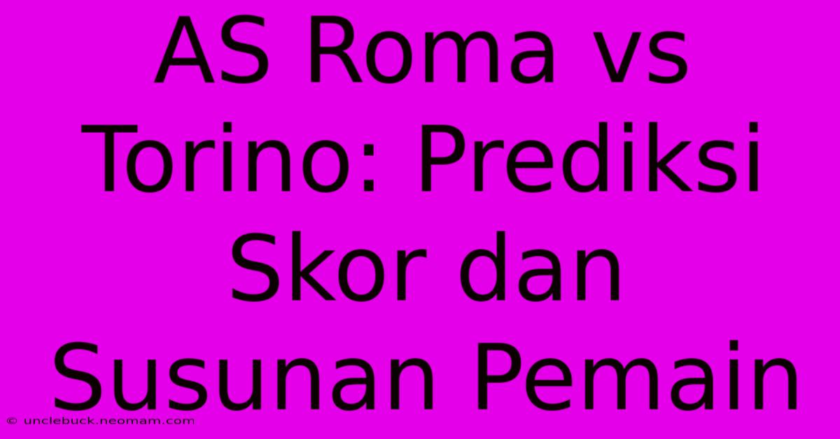 AS Roma Vs Torino: Prediksi Skor Dan Susunan Pemain