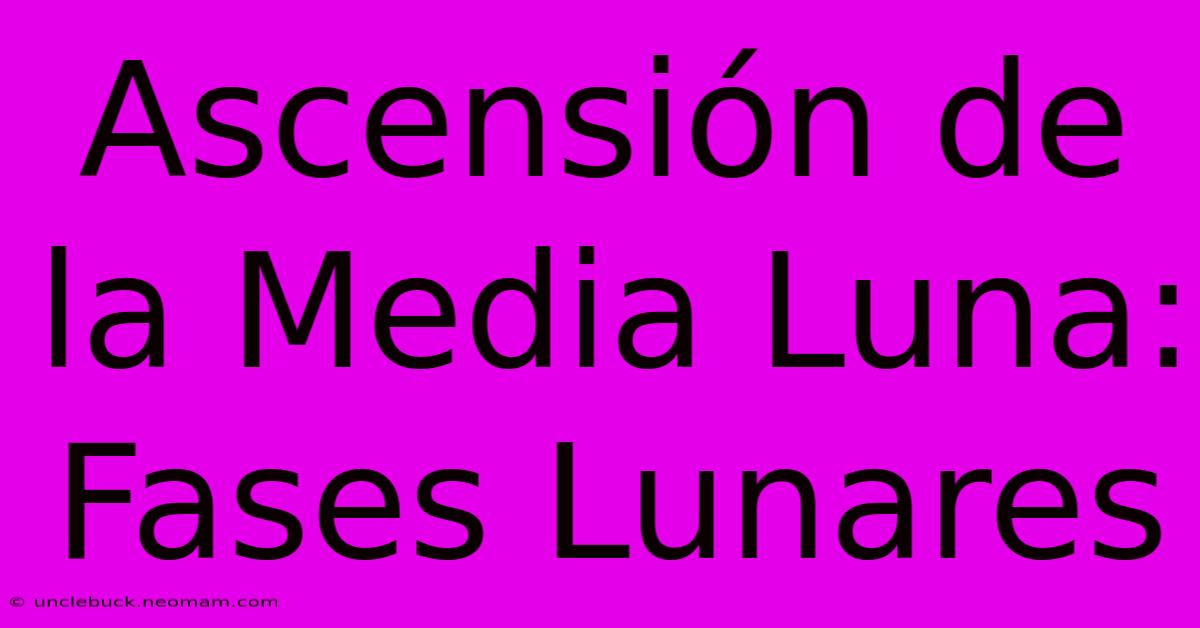 Ascensión De La Media Luna: Fases Lunares