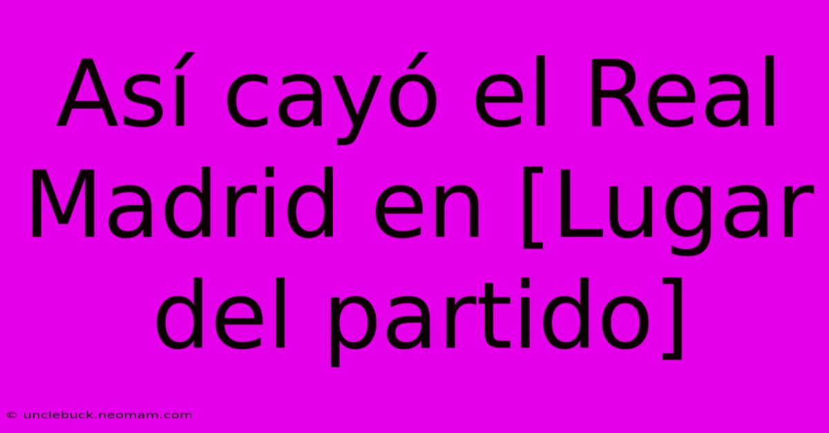 Así Cayó El Real Madrid En [Lugar Del Partido]