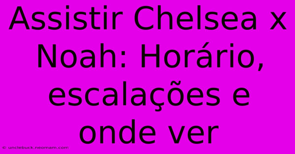 Assistir Chelsea X Noah: Horário, Escalações E Onde Ver