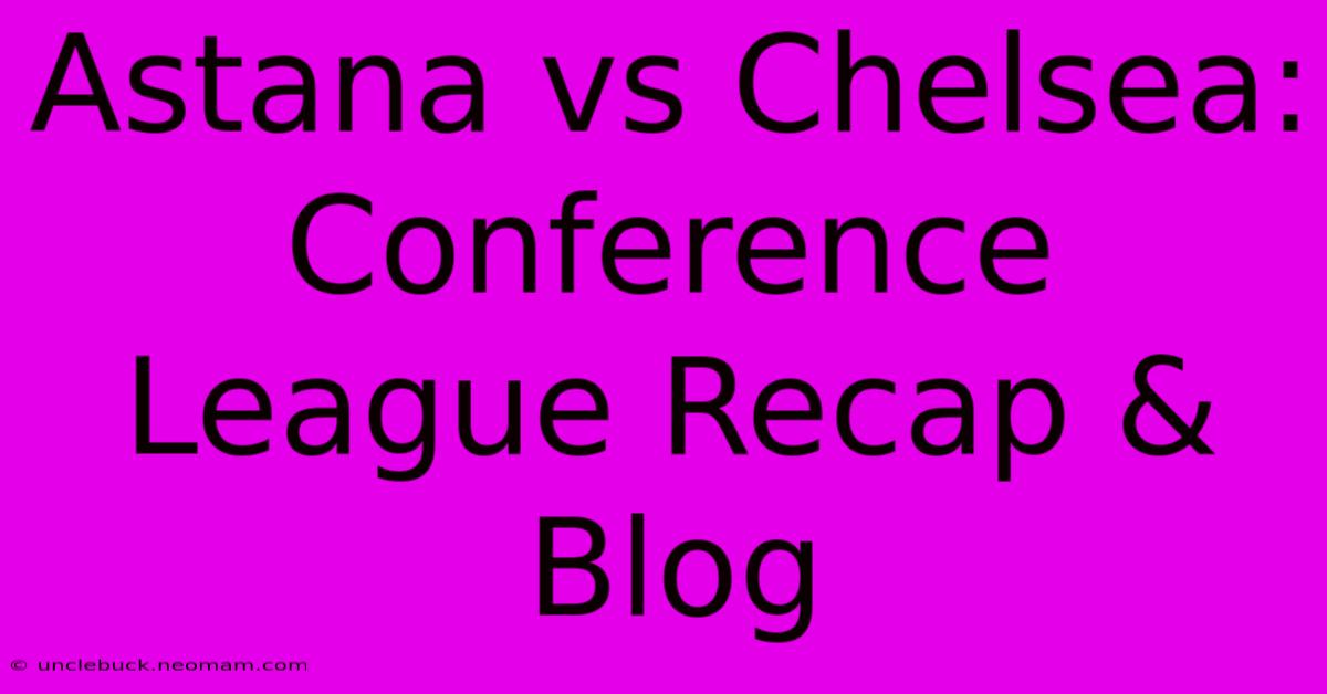 Astana Vs Chelsea: Conference League Recap & Blog