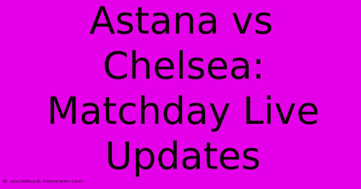 Astana Vs Chelsea: Matchday Live Updates