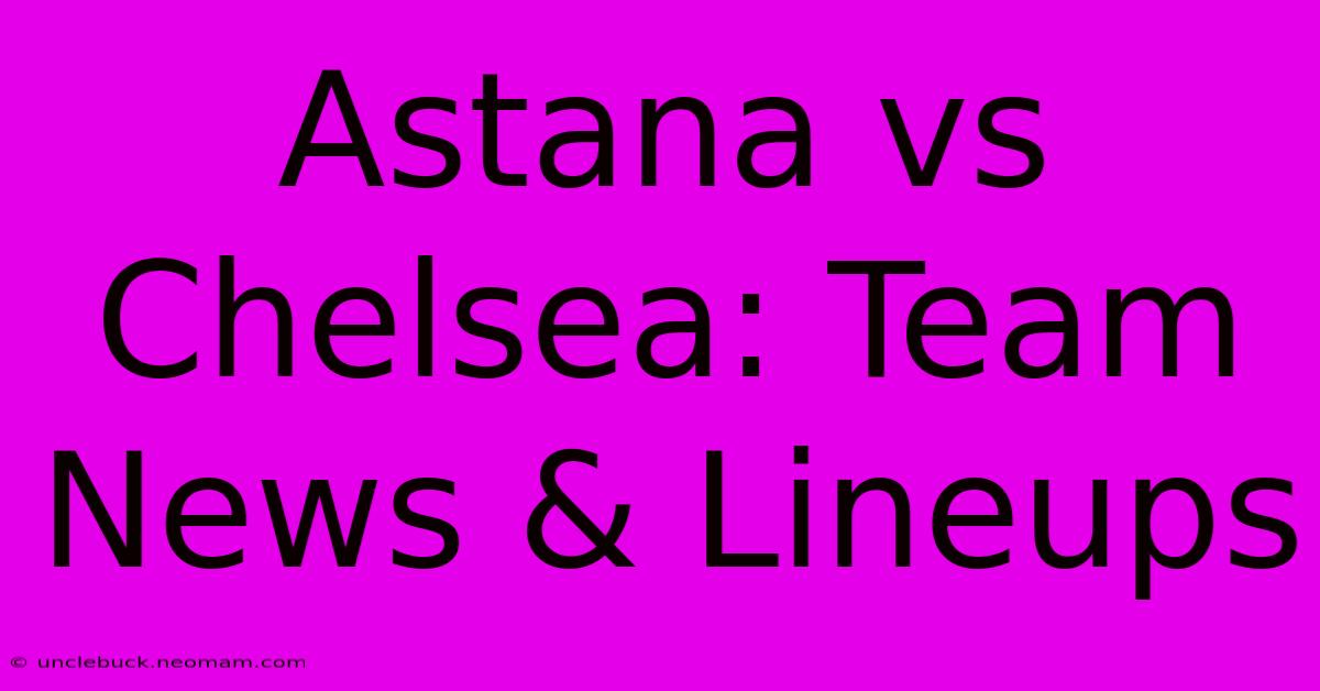 Astana Vs Chelsea: Team News & Lineups