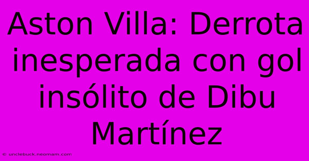 Aston Villa: Derrota Inesperada Con Gol Insólito De Dibu Martínez 