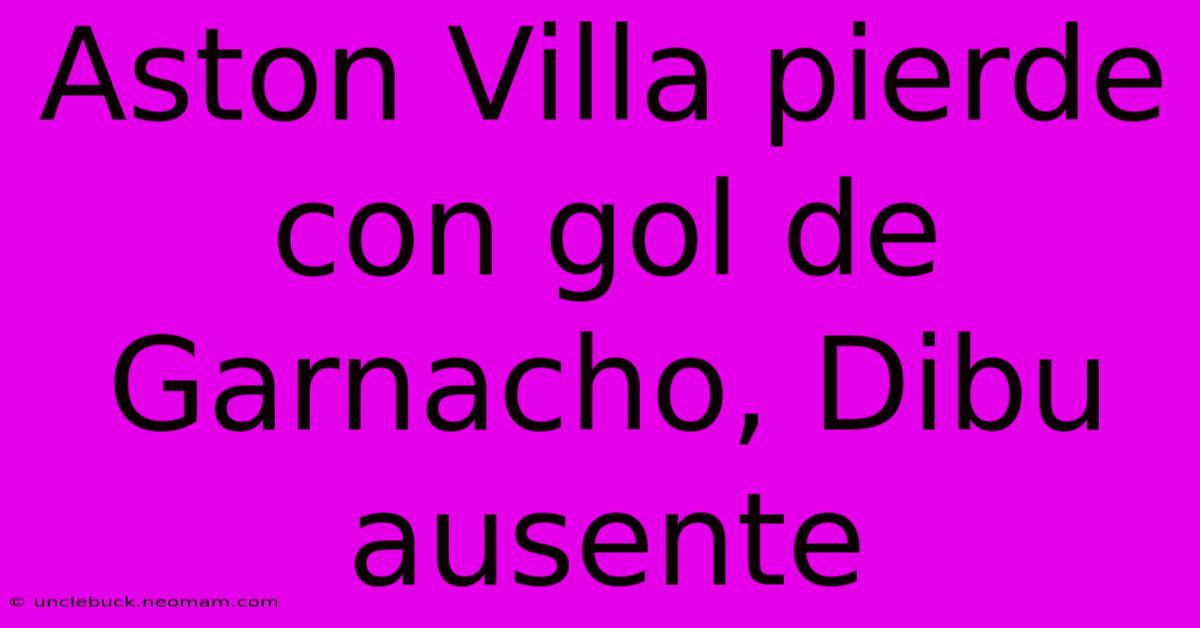 Aston Villa Pierde Con Gol De Garnacho, Dibu Ausente