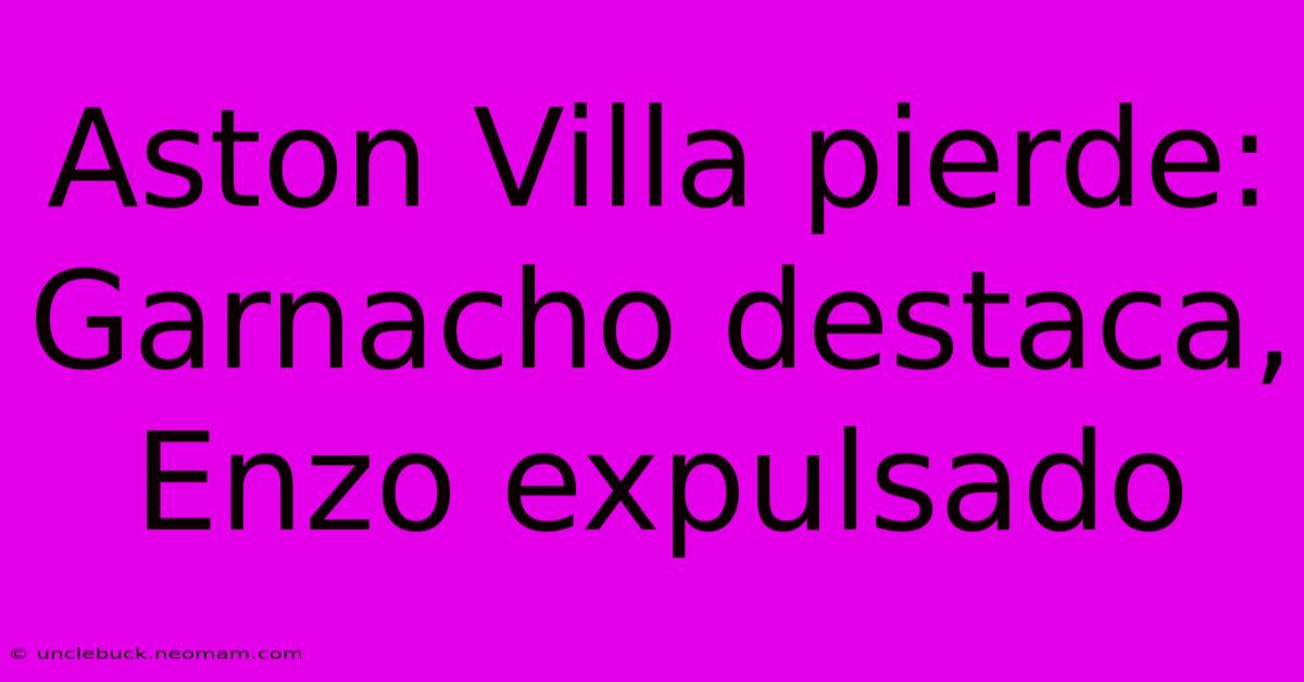 Aston Villa Pierde: Garnacho Destaca, Enzo Expulsado