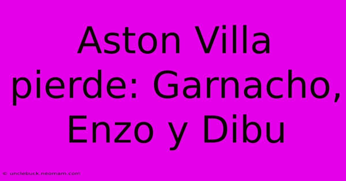 Aston Villa Pierde: Garnacho, Enzo Y Dibu 