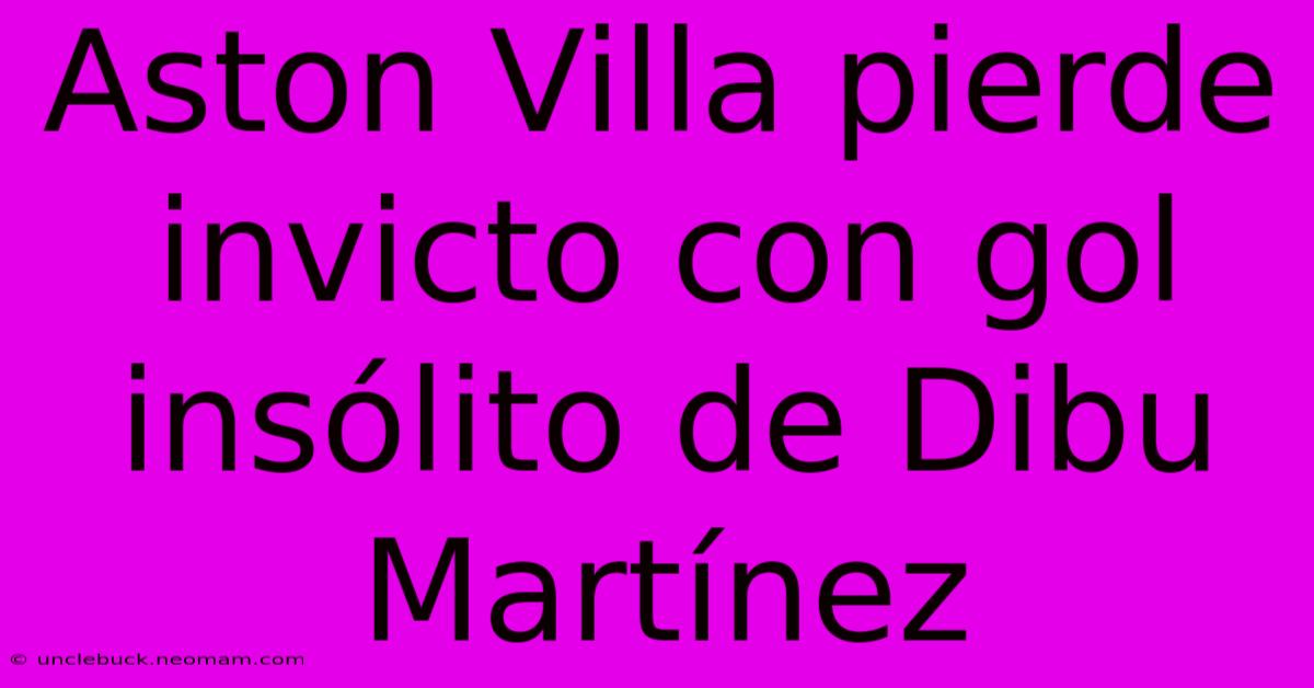 Aston Villa Pierde Invicto Con Gol Insólito De Dibu Martínez