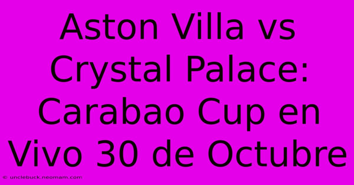 Aston Villa Vs Crystal Palace: Carabao Cup En Vivo 30 De Octubre