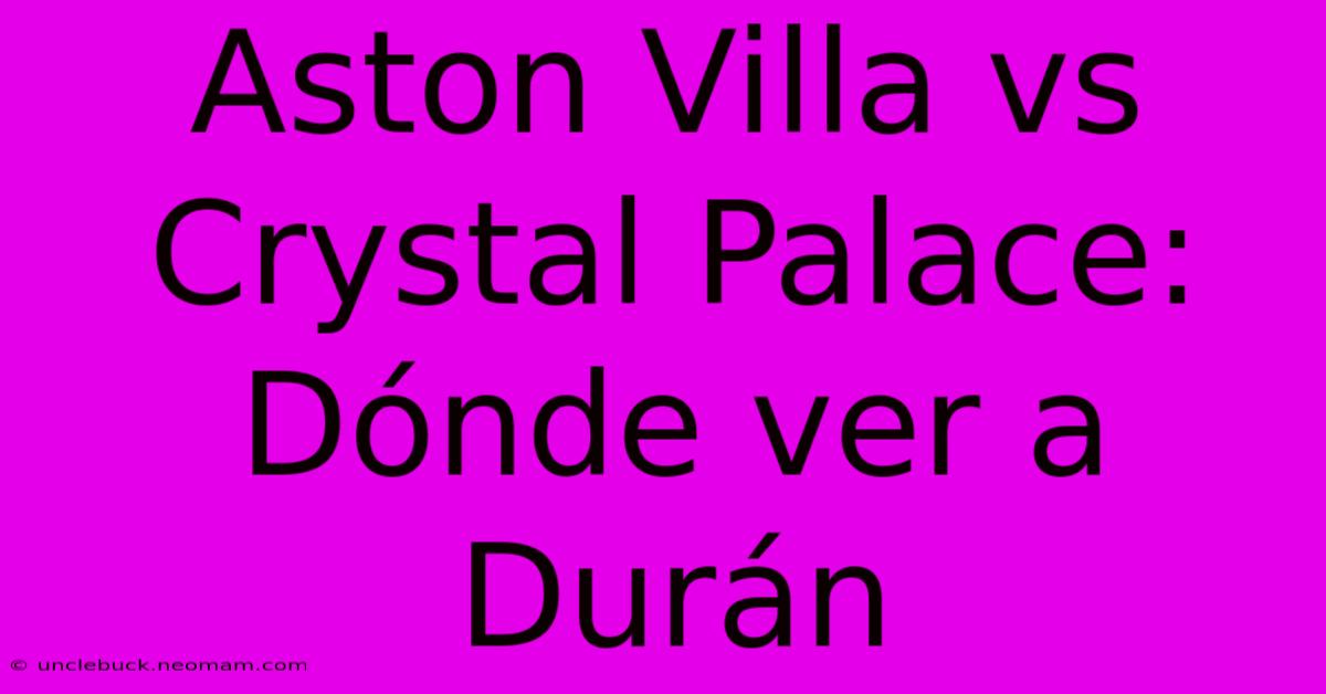 Aston Villa Vs Crystal Palace: Dónde Ver A Durán 