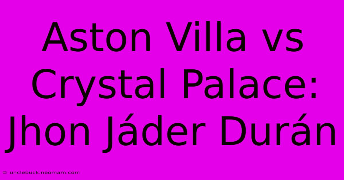 Aston Villa Vs Crystal Palace: Jhon Jáder Durán