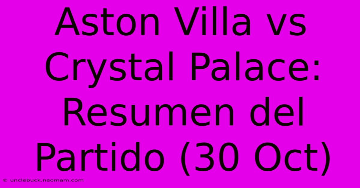 Aston Villa Vs Crystal Palace: Resumen Del Partido (30 Oct) 