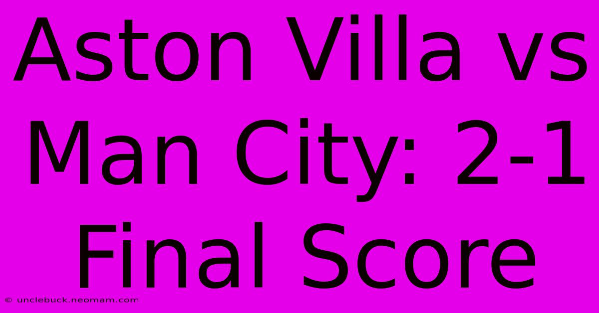 Aston Villa Vs Man City: 2-1 Final Score