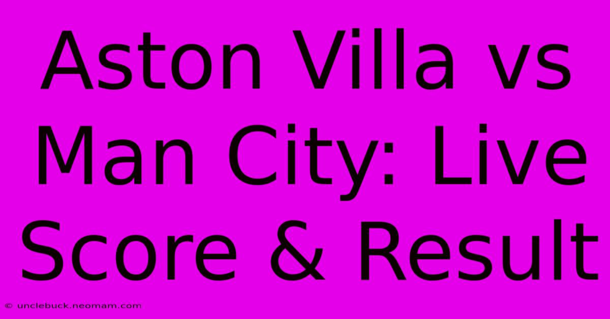 Aston Villa Vs Man City: Live Score & Result