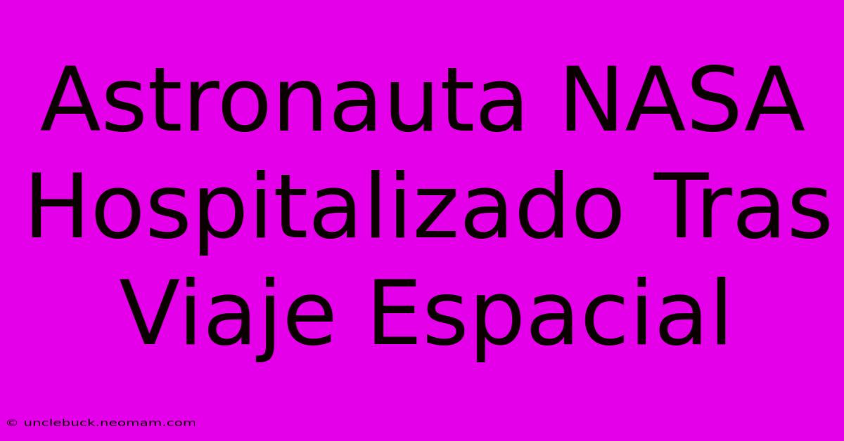 Astronauta NASA Hospitalizado Tras Viaje Espacial