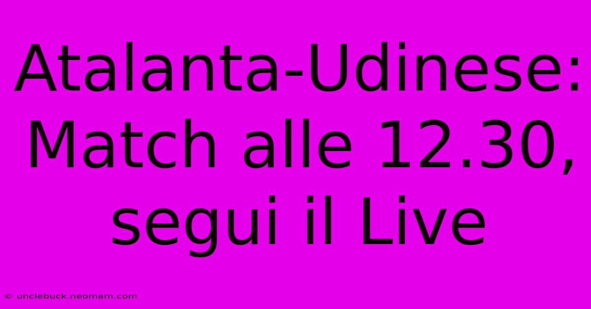 Atalanta-Udinese: Match Alle 12.30, Segui Il Live