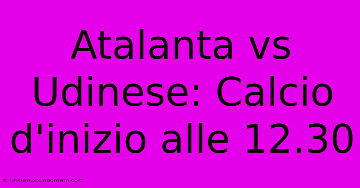 Atalanta Vs Udinese: Calcio D'inizio Alle 12.30