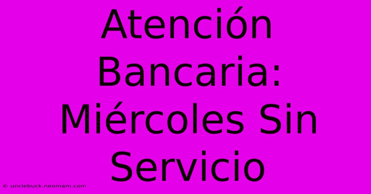 Atención Bancaria: Miércoles Sin Servicio