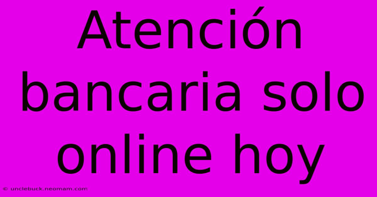 Atención Bancaria Solo Online Hoy