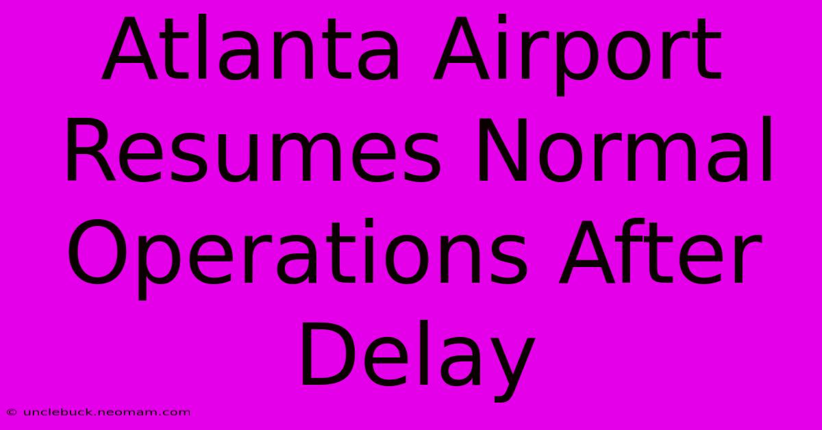 Atlanta Airport Resumes Normal Operations After Delay