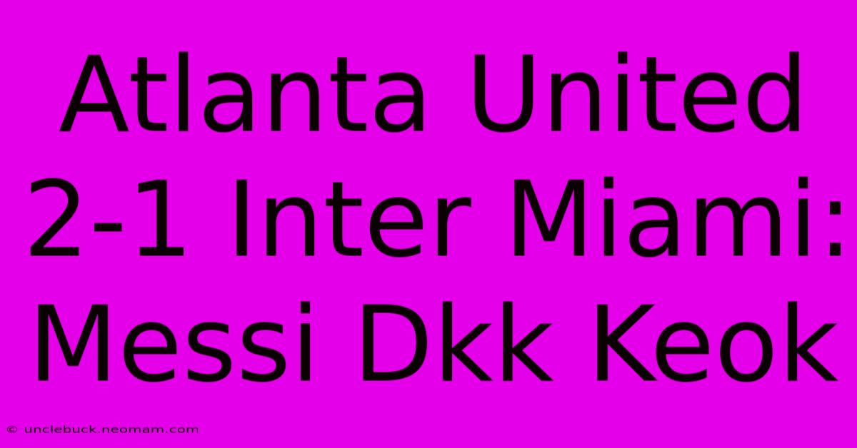 Atlanta United 2-1 Inter Miami: Messi Dkk Keok