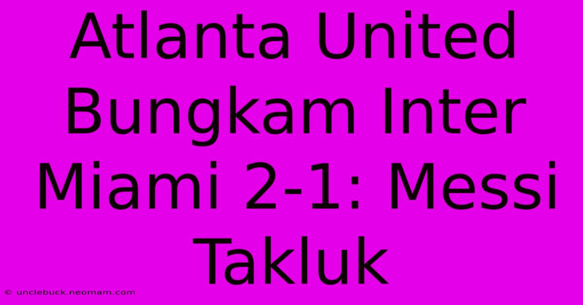 Atlanta United Bungkam Inter Miami 2-1: Messi Takluk