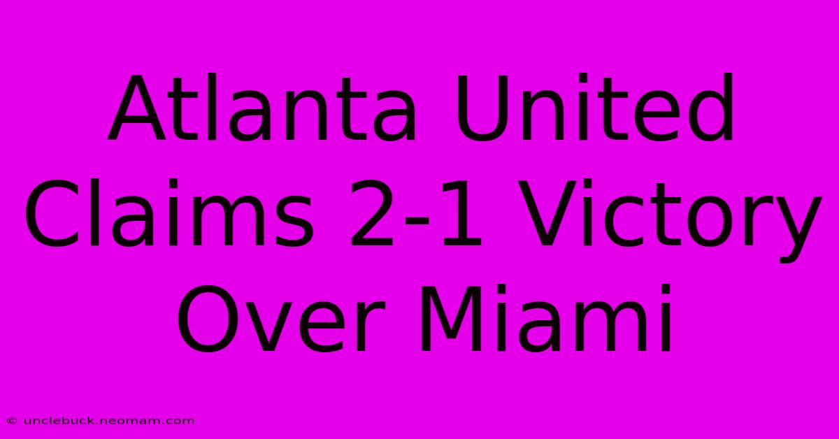 Atlanta United Claims 2-1 Victory Over Miami 