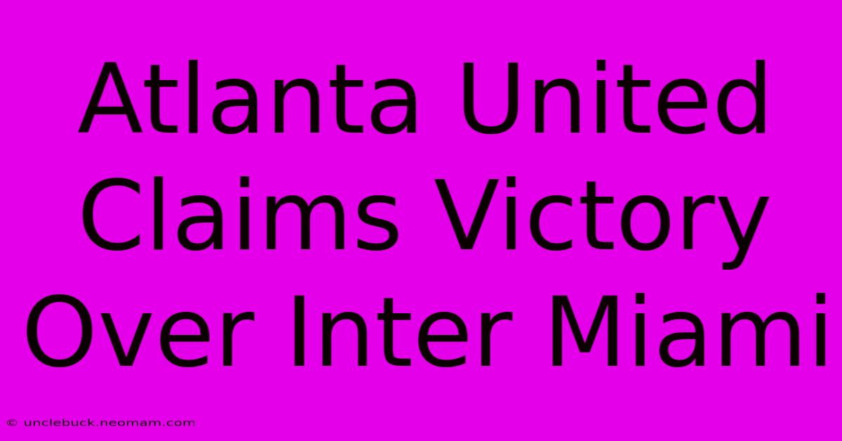 Atlanta United Claims Victory Over Inter Miami