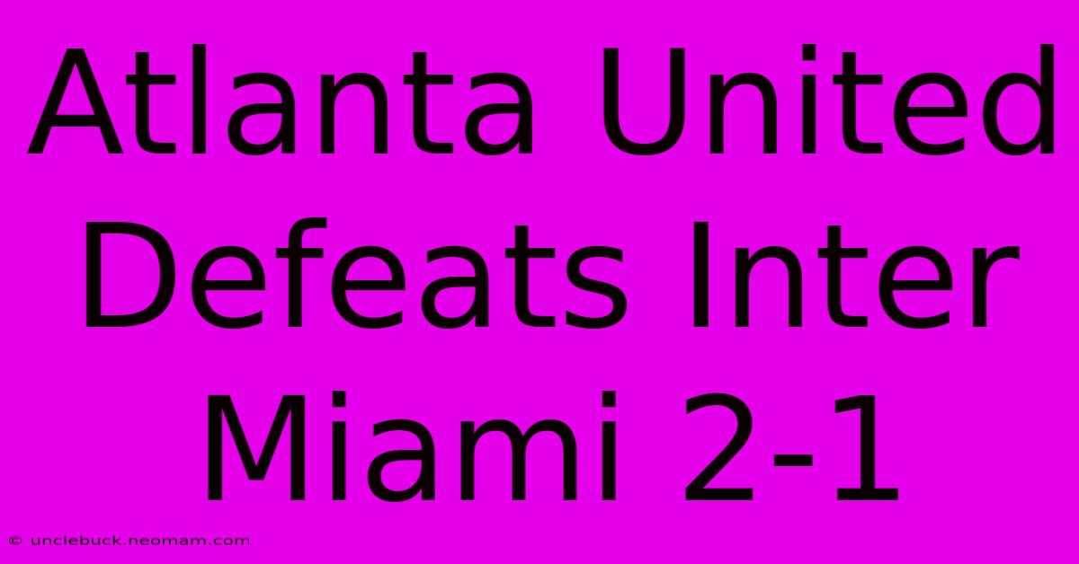 Atlanta United Defeats Inter Miami 2-1