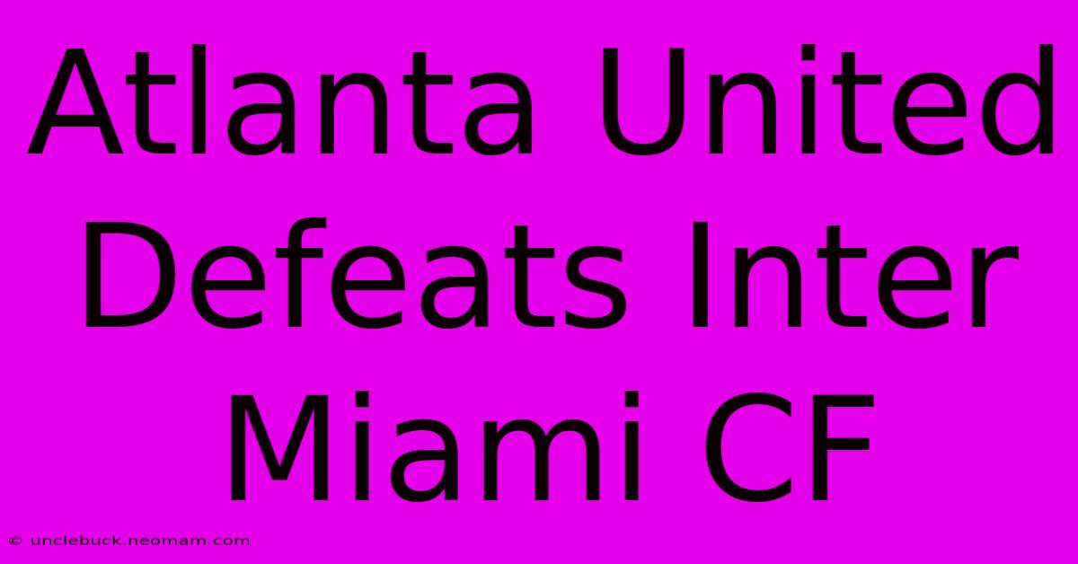 Atlanta United Defeats Inter Miami CF