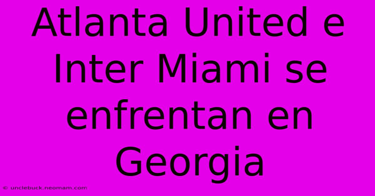 Atlanta United E Inter Miami Se Enfrentan En Georgia 