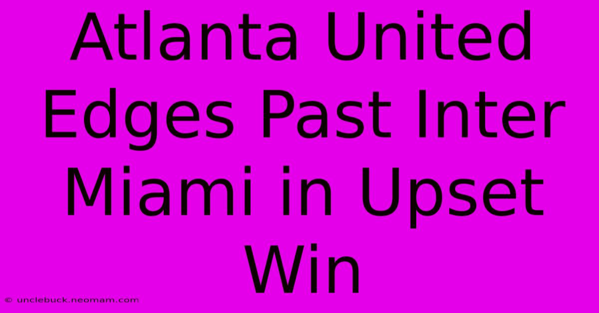 Atlanta United Edges Past Inter Miami In Upset Win