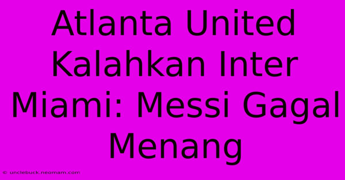 Atlanta United Kalahkan Inter Miami: Messi Gagal Menang