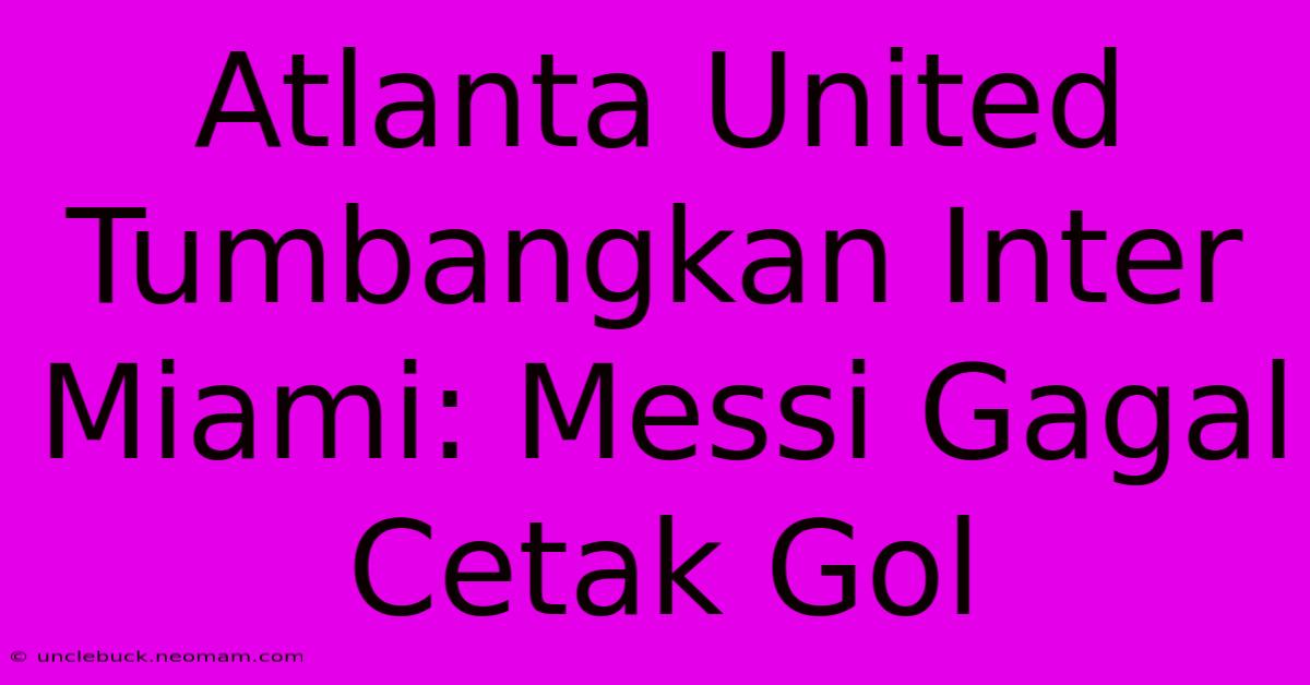 Atlanta United Tumbangkan Inter Miami: Messi Gagal Cetak Gol